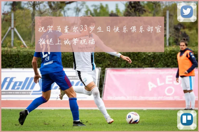 祝贺马奎尔33岁生日快乐俱乐部官推送上诚挚祝福