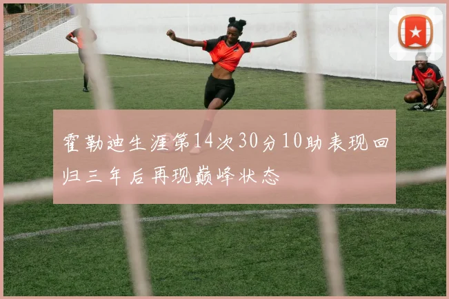 霍勒迪生涯第14次30分10助表现回归三年后再现巅峰状态