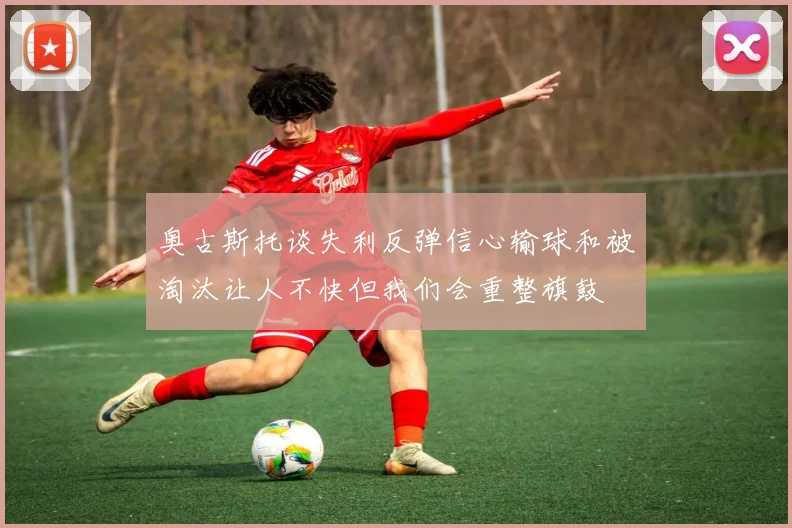 奥古斯托谈失利反弹信心输球和被淘汰让人不快但我们会重整旗鼓