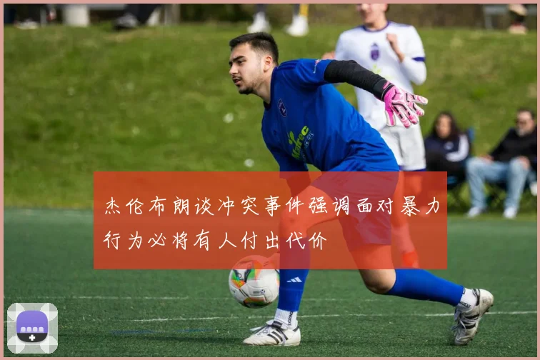 杰伦布朗谈冲突事件强调面对暴力行为必将有人付出代价
