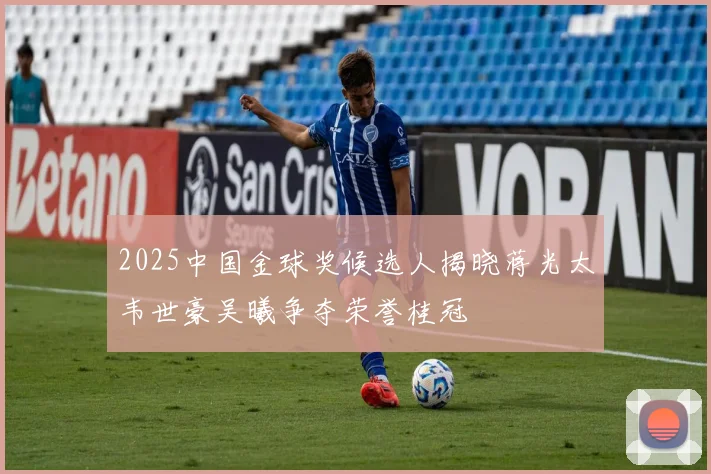 2025中国金球奖候选人揭晓蒋光太韦世豪吴曦争夺荣誉桂冠
