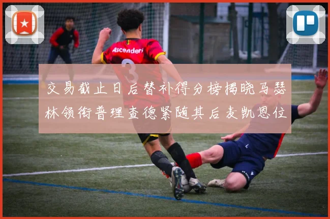 交易截止日后替补得分榜揭晓马瑟林领衔普理查德紧随其后麦凯恩位列第三