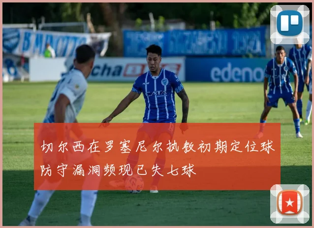 切尔西在罗塞尼尔执教初期定位球防守漏洞频现已失七球