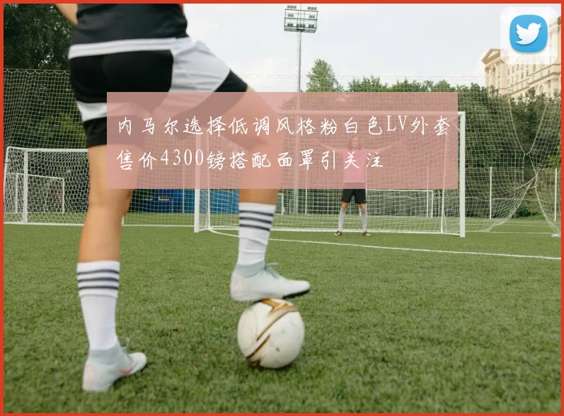 内马尔选择低调风格粉白色LV外套售价4300镑搭配面罩引关注