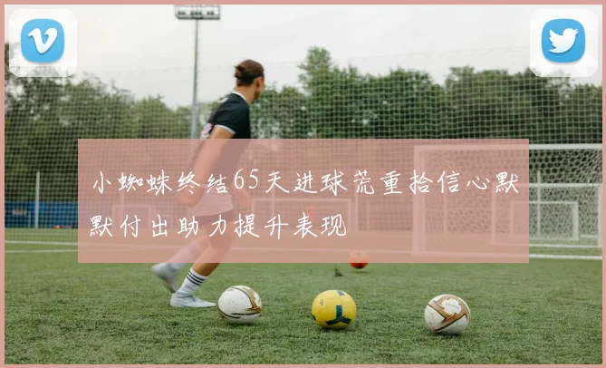 小蜘蛛终结65天进球荒重拾信心默默付出助力提升表现