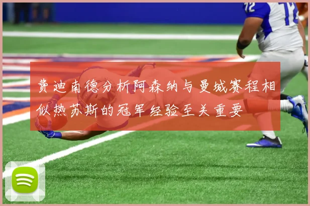 费迪南德分析阿森纳与曼城赛程相似热苏斯的冠军经验至关重要