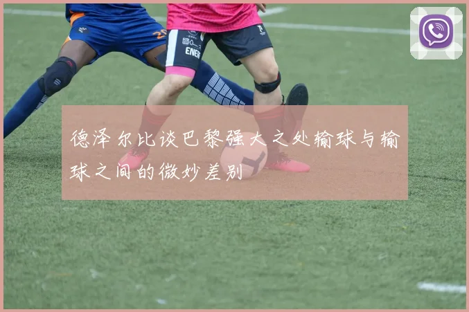 德泽尔比谈巴黎强大之处输球与输球之间的微妙差别