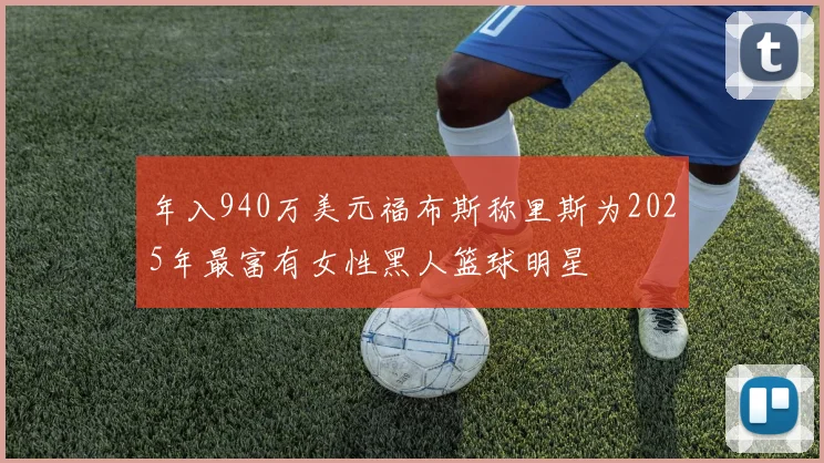 年入940万美元福布斯称里斯为2025年最富有女性黑人篮球明星