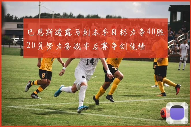 巴恩斯透露马刺本季目标力争40胜20负努力备战季后赛争创佳绩