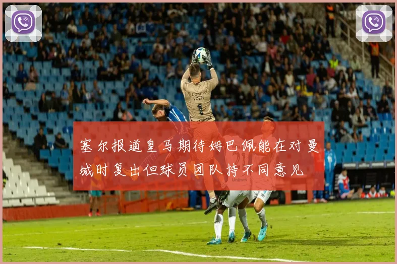 塞尔报道皇马期待姆巴佩能在对曼城时复出但球员团队持不同意见