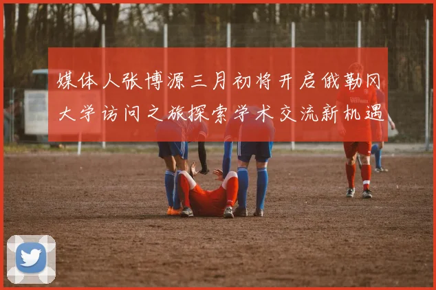 媒体人张博源三月初将开启俄勒冈大学访问之旅探索学术交流新机遇