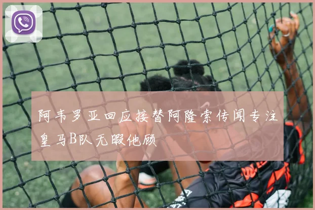 阿韦罗亚回应接替阿隆索传闻专注皇马B队无暇他顾