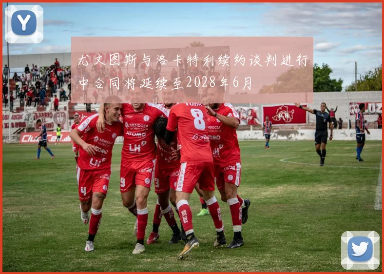 尤文图斯与洛卡特利续约谈判进行中合同将延续至2028年6月