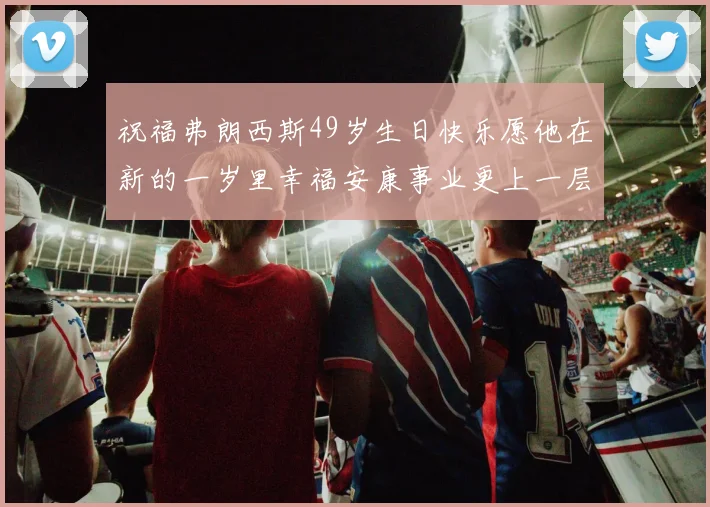 祝福弗朗西斯49岁生日快乐愿他在新的一岁里幸福安康事业更上一层楼