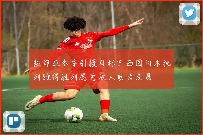 热那亚冬季引援目标巴西国门本托利雅得胜利愿意放人助力交易