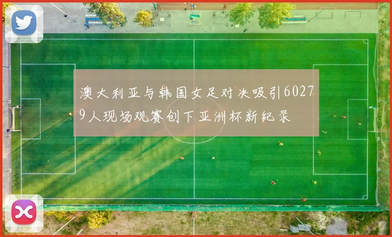 澳大利亚与韩国女足对决吸引60279人现场观赛创下亚洲杯新纪录