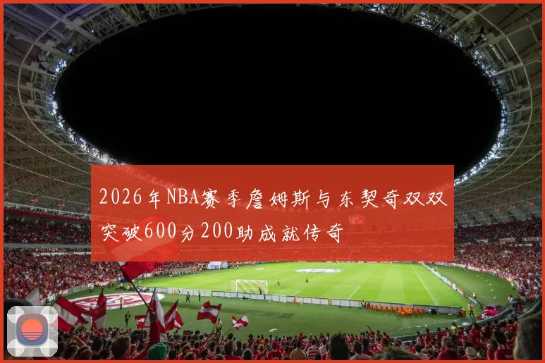 2026年NBA赛季詹姆斯与东契奇双双突破600分200助成就传奇