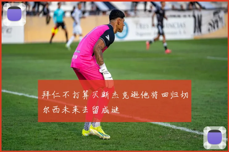 拜仁不打算买断杰克逊他将回归切尔西未来去留成谜