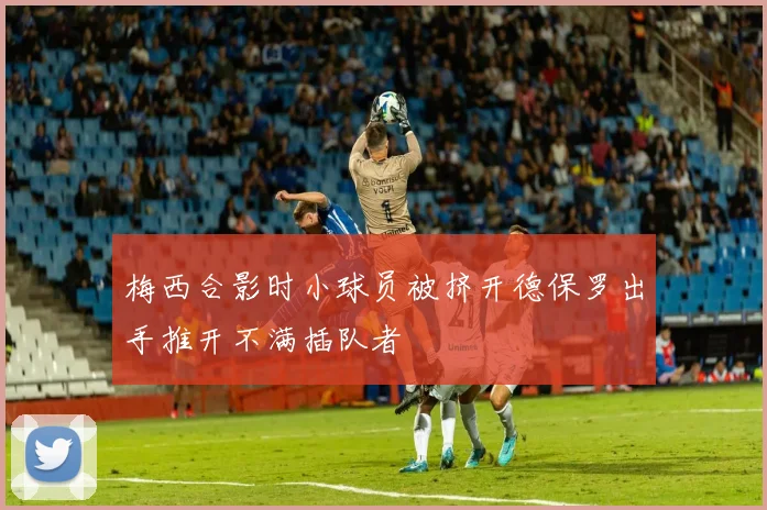 梅西合影时小球员被挤开德保罗出手推开不满插队者