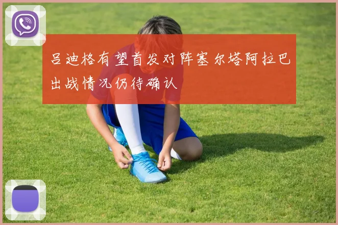 吕迪格有望首发对阵塞尔塔阿拉巴出战情况仍待确认