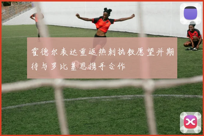 霍德尔表达重返热刺执教愿望并期待与罗比基恩携手合作