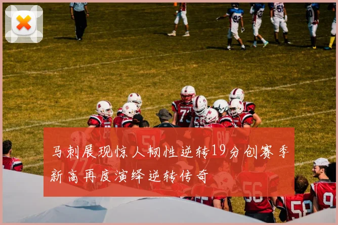 马刺展现惊人韧性逆转19分创赛季新高再度演绎逆转传奇