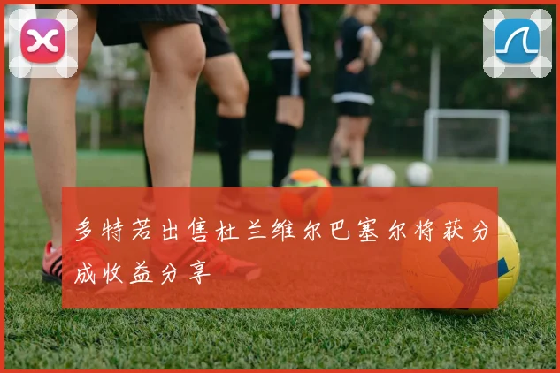 多特若出售杜兰维尔巴塞尔将获分成收益分享