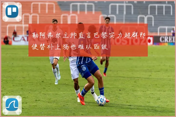 勒阿弗尔主帅直言巴黎实力超群即使替补上场也难以匹敌