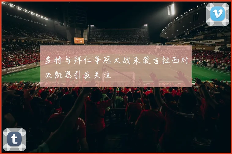 多特与拜仁争冠大战来袭吉拉西对决凯恩引发关注