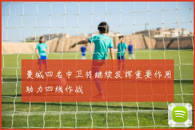 曼城四名中卫将继续发挥重要作用助力四线作战