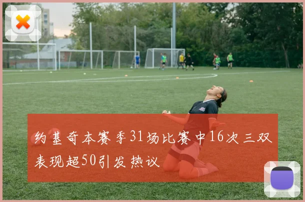 约基奇本赛季31场比赛中16次三双表现超50引发热议