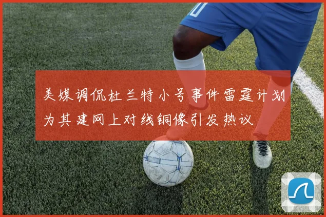 美媒调侃杜兰特小号事件雷霆计划为其建网上对线铜像引发热议