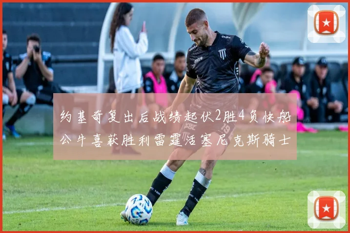 约基奇复出后战绩起伏2胜4负快船公牛喜获胜利雷霆活塞尼克斯骑士接连失利