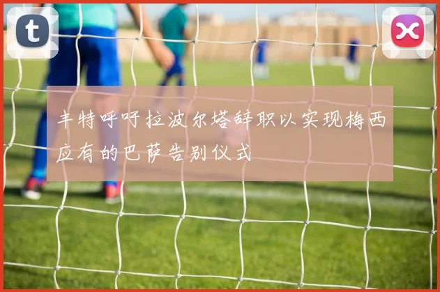 丰特呼吁拉波尔塔辞职以实现梅西应有的巴萨告别仪式