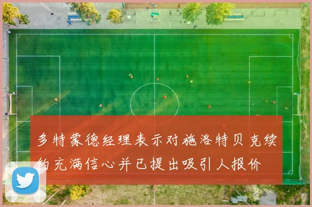 多特蒙德经理表示对施洛特贝克续约充满信心并已提出吸引人报价