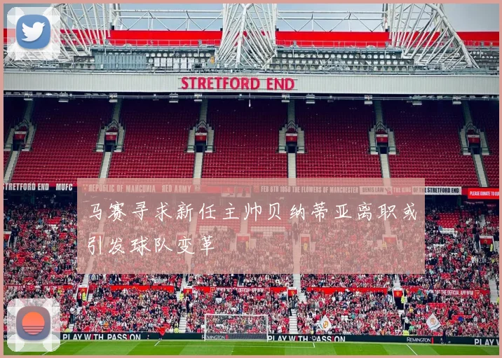 马赛寻求新任主帅贝纳蒂亚离职或引发球队变革