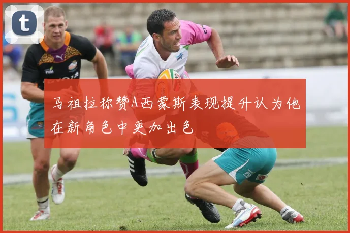 马祖拉称赞A西蒙斯表现提升认为他在新角色中更加出色