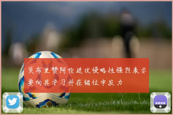 莫布里赞阿伦进攻侵略性强烈表示要向其学习并在错位中发力