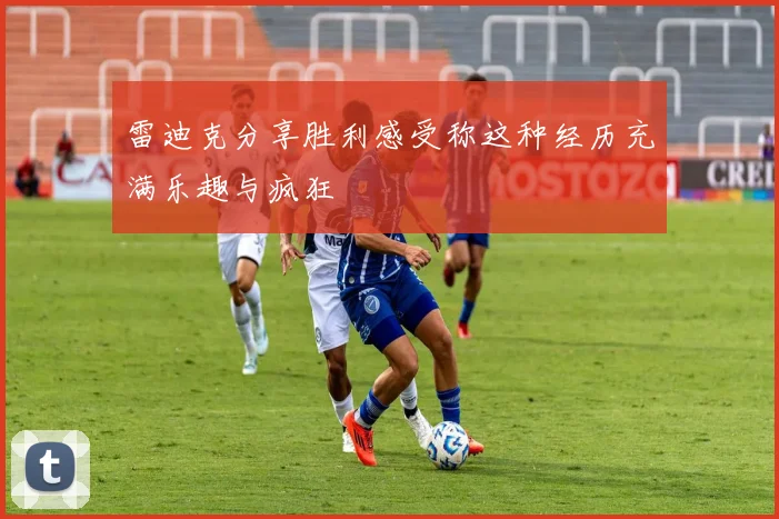 雷迪克分享胜利感受称这种经历充满乐趣与疯狂