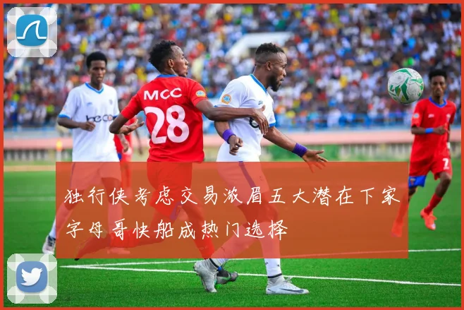 独行侠考虑交易浓眉五大潜在下家字母哥快船成热门选择