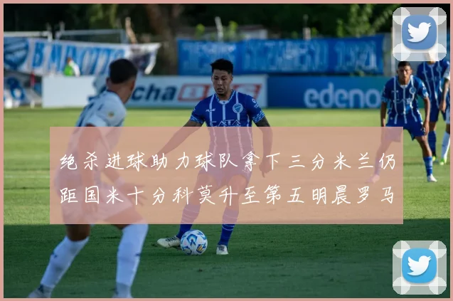 绝杀进球助力球队拿下三分米兰仍距国米十分科莫升至第五明晨罗马对决尤文