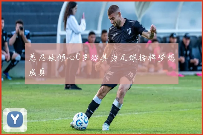 悉尼妹倾心C罗称其为足球榜样梦想成真