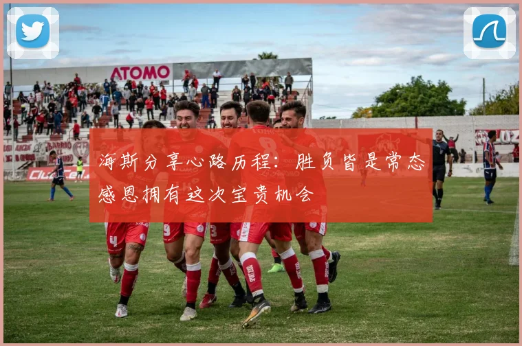 海斯分享心路历程：胜负皆是常态感恩拥有这次宝贵机会